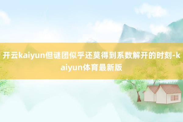 开云kaiyun但谜团似乎还莫得到系数解开的时刻-kaiyun体育最新版