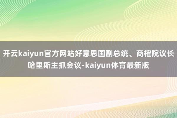 开云kaiyun官方网站好意思国副总统、商榷院议长哈里斯主抓会议-kaiyun体育最新版