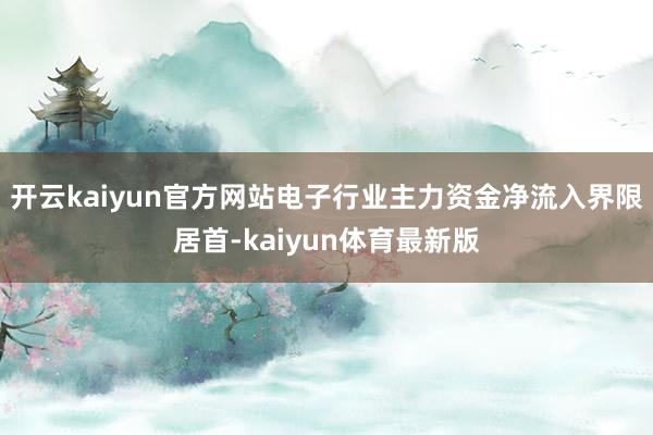 开云kaiyun官方网站电子行业主力资金净流入界限居首-kaiyun体育最新版