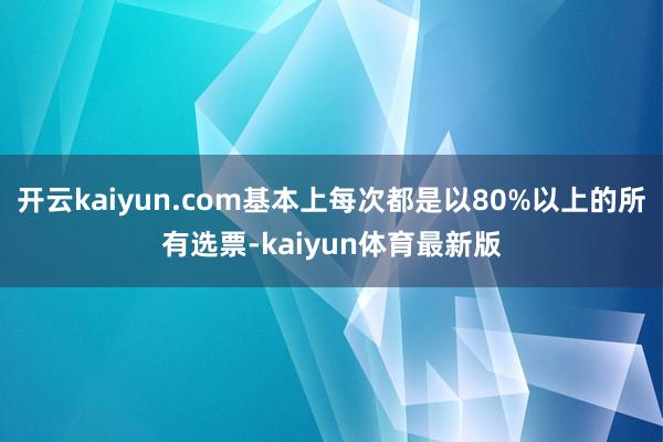 开云kaiyun.com基本上每次都是以80%以上的所有选票-kaiyun体育最新版