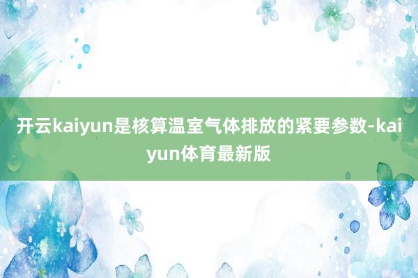 开云kaiyun是核算温室气体排放的紧要参数-kaiyun体育最新版