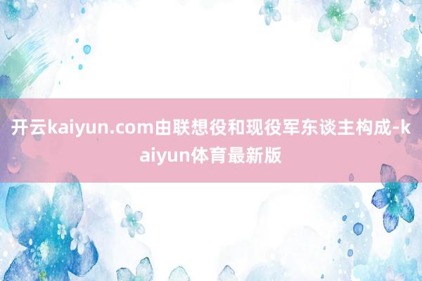 开云kaiyun.com由联想役和现役军东谈主构成-kaiyun体育最新版