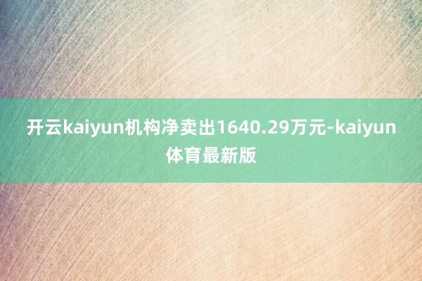 开云kaiyun机构净卖出1640.29万元-kaiyun体育最新版