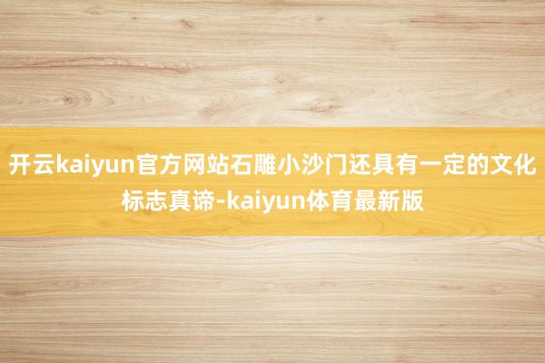 开云kaiyun官方网站石雕小沙门还具有一定的文化标志真谛-kaiyun体育最新版