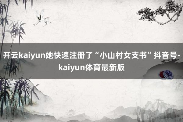 开云kaiyun她快速注册了“小山村女支书”抖音号-kaiyun体育最新版