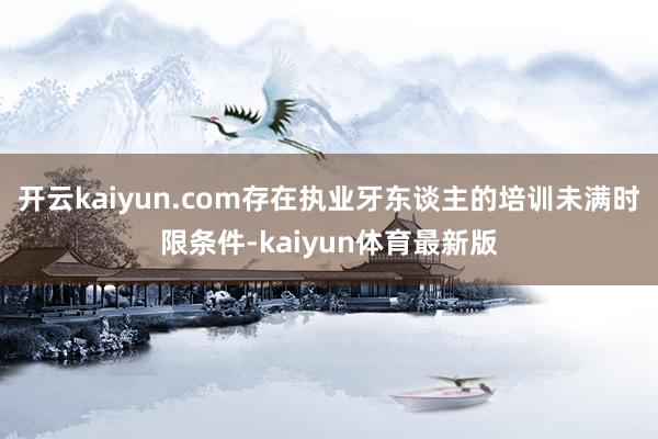 开云kaiyun.com存在执业牙东谈主的培训未满时限条件-kaiyun体育最新版