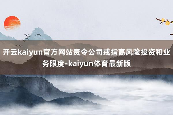 开云kaiyun官方网站责令公司戒指高风险投资和业务限度-kaiyun体育最新版