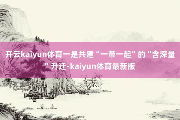 开云kaiyun体育　　一是共建“一带一起”的“含深量”升迁-kaiyun体育最新版