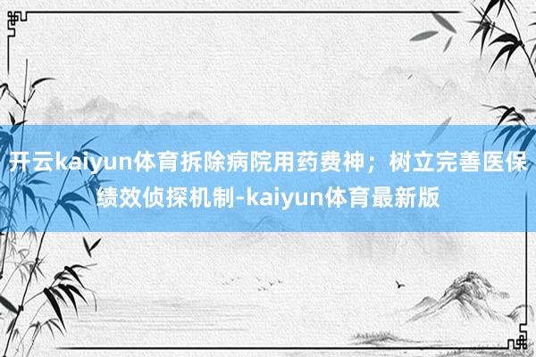 开云kaiyun体育拆除病院用药费神；树立完善医保绩效侦探机制-kaiyun体育最新版