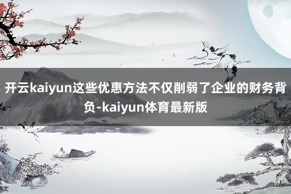 开云kaiyun这些优惠方法不仅削弱了企业的财务背负-kaiyun体育最新版