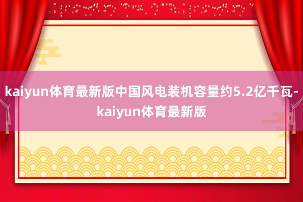 kaiyun体育最新版中国风电装机容量约5.2亿千瓦-kaiyun体育最新版
