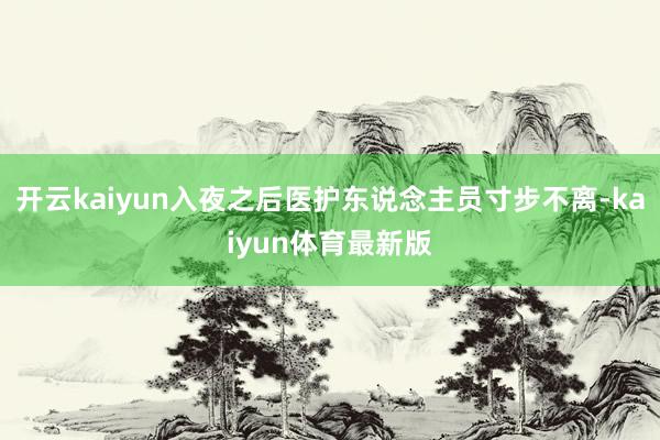 开云kaiyun入夜之后医护东说念主员寸步不离-kaiyun体育最新版