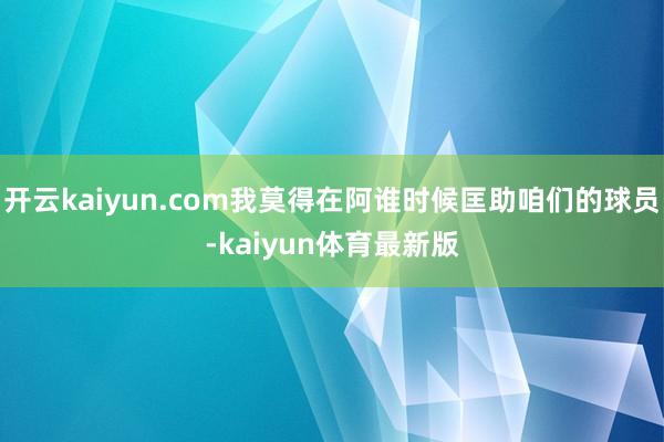 开云kaiyun.com我莫得在阿谁时候匡助咱们的球员-kaiyun体育最新版