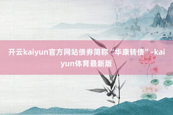 开云kaiyun官方网站债券简称“华康转债”-kaiyun体育最新版