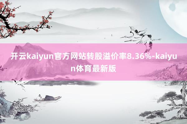 开云kaiyun官方网站转股溢价率8.36%-kaiyun体育最新版