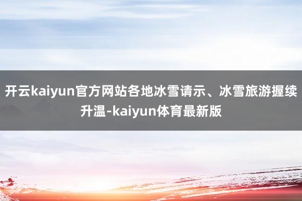 开云kaiyun官方网站各地冰雪请示、冰雪旅游握续升温-kaiyun体育最新版