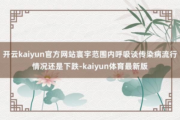 开云kaiyun官方网站寰宇范围内呼吸谈传染病流行情况还是下跌-kaiyun体育最新版