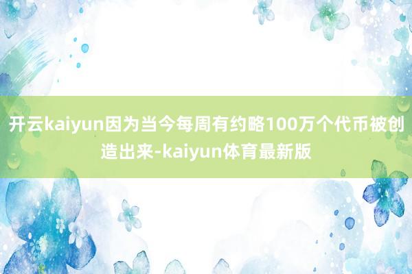 开云kaiyun因为当今每周有约略100万个代币被创造出来-kaiyun体育最新版