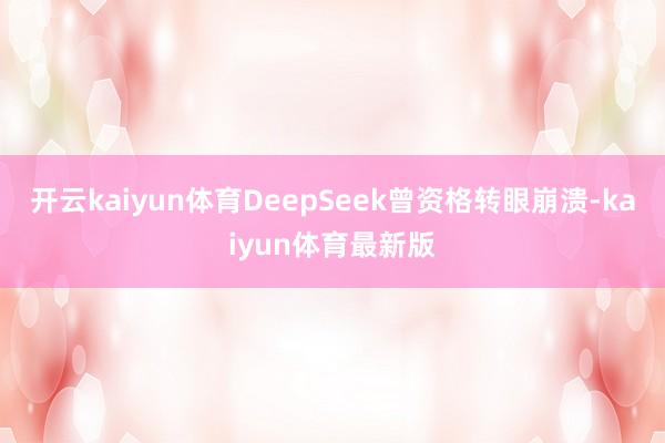 开云kaiyun体育DeepSeek曾资格转眼崩溃-kaiyun体育最新版