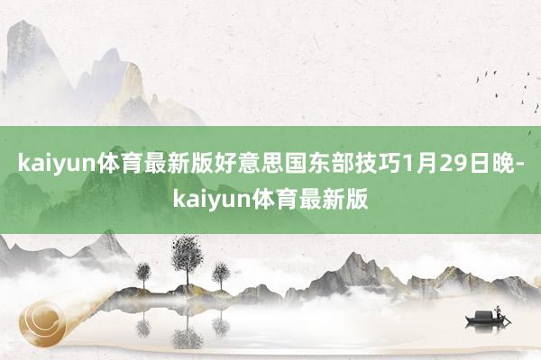 kaiyun体育最新版好意思国东部技巧1月29日晚-kaiyun体育最新版
