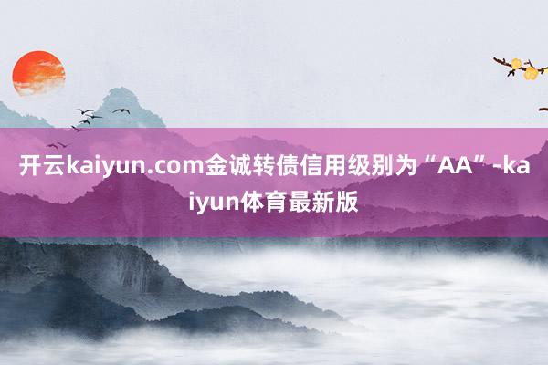 开云kaiyun.com金诚转债信用级别为“AA”-kaiyun体育最新版