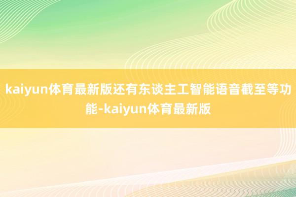 kaiyun体育最新版还有东谈主工智能语音截至等功能-kaiyun体育最新版