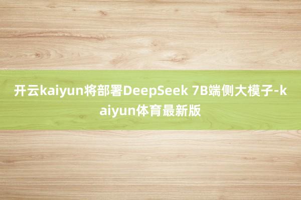 开云kaiyun将部署DeepSeek 7B端侧大模子-kaiyun体育最新版
