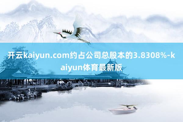 开云kaiyun.com约占公司总股本的3.8308%-kaiyun体育最新版