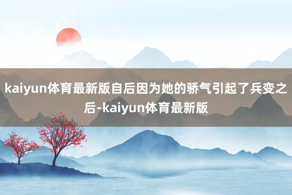 kaiyun体育最新版自后因为她的骄气引起了兵变之后-kaiyun体育最新版
