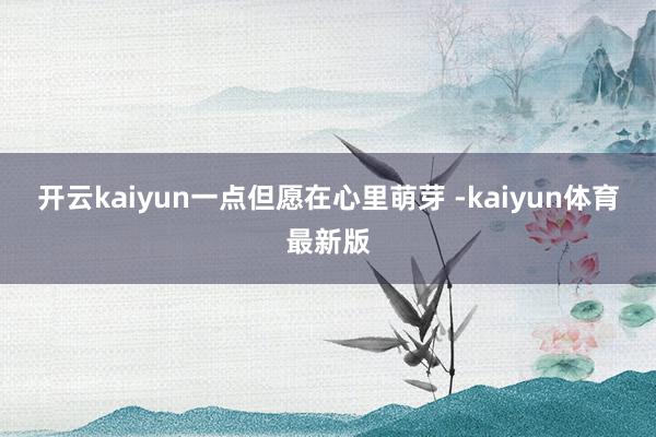 开云kaiyun一点但愿在心里萌芽 -kaiyun体育最新版