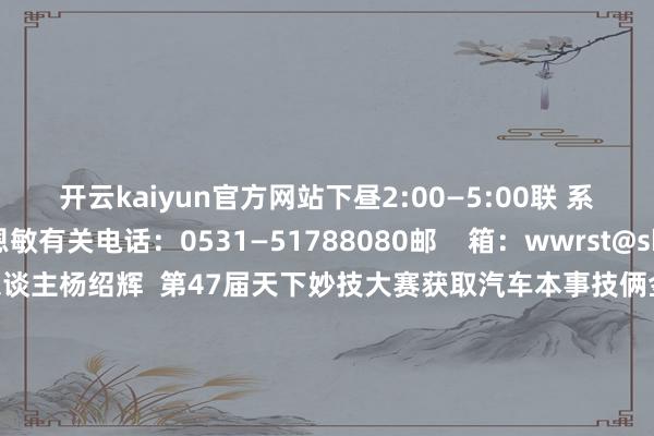 开云kaiyun官方网站下昼2:00—5:00　　联 系 东谈主：苏恩敏　　有关电话：0531—51788080　　邮    箱：wwrst@shandong.cn　　（一）个东谈主　　杨绍辉  第47届天下妙技大赛获取汽车本事技俩金牌选手　　孙伟龙  第47届天下妙技大赛获取管谈与制暖技俩金牌选手　　黄振营  第47届天下妙技大赛获取汽车本事技俩金牌携带培植　　朱彬  第47届天下妙技大赛获取管