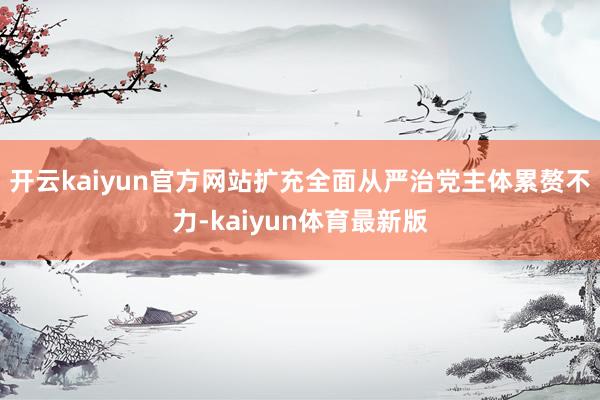 开云kaiyun官方网站扩充全面从严治党主体累赘不力-kaiyun体育最新版