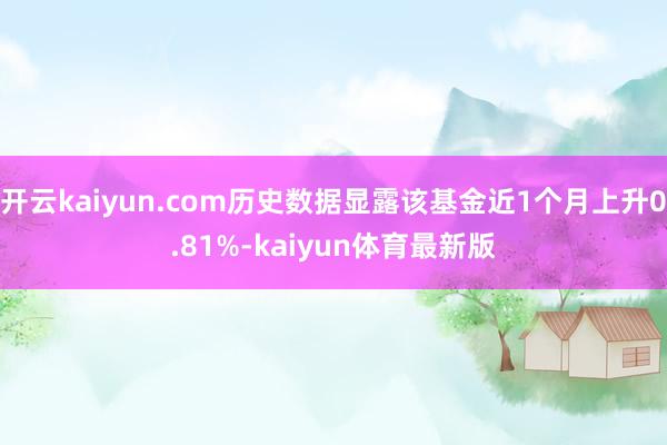 开云kaiyun.com历史数据显露该基金近1个月上升0.81%-kaiyun体育最新版
