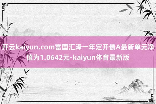 开云kaiyun.com富国汇泽一年定开债A最新单元净值为1.0642元-kaiyun体育最新版