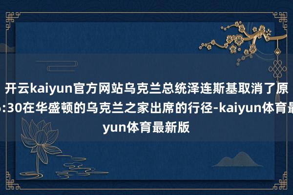 开云kaiyun官方网站乌克兰总统泽连斯基取消了原定于6:30在华盛顿的乌克兰之家出席的行径-kaiyun体育最新版