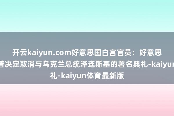 开云kaiyun.com好意思国白宫官员：好意思国总统特朗普决定取消与乌克兰总统泽连斯基的署名典礼-kaiyun体育最新版