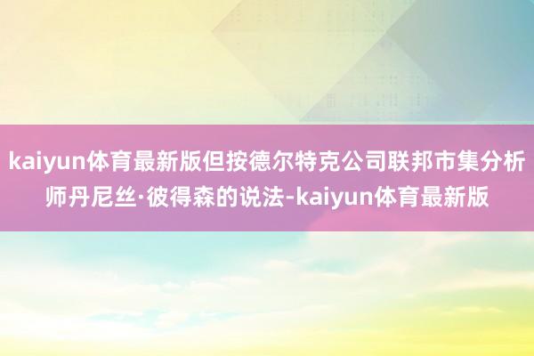 kaiyun体育最新版但按德尔特克公司联邦市集分析师丹尼丝·彼得森的说法-kaiyun体育最新版