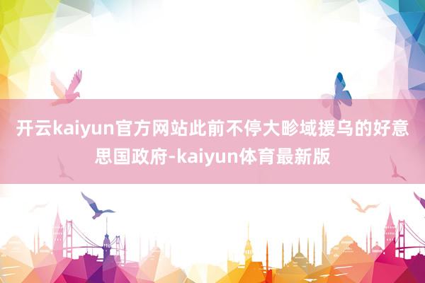 开云kaiyun官方网站　　此前不停大畛域援乌的好意思国政府-kaiyun体育最新版
