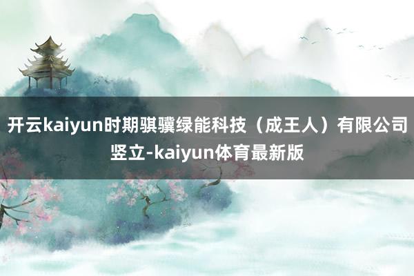开云kaiyun时期骐骥绿能科技(成王人)有限公司竖立-kaiyun体育最新版
