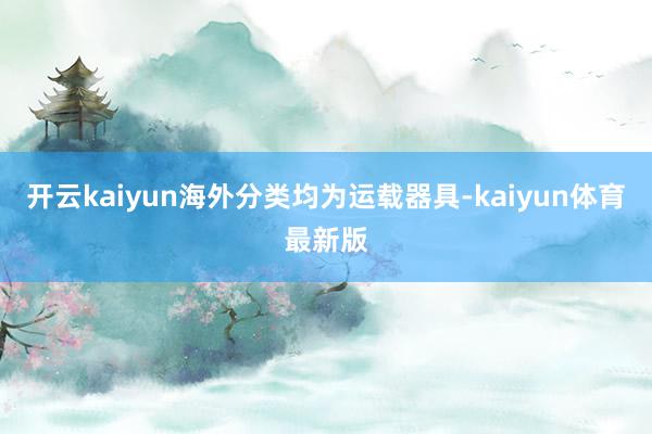 开云kaiyun海外分类均为运载器具-kaiyun体育最新版