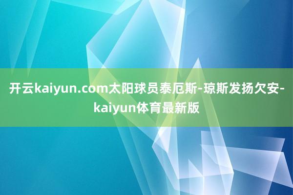 开云kaiyun.com太阳球员泰厄斯-琼斯发扬欠安-kaiyun体育最新版