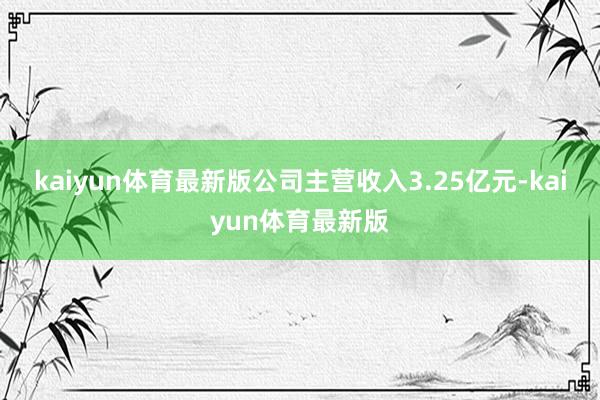 kaiyun体育最新版公司主营收入3.25亿元-kaiyun体育最新版