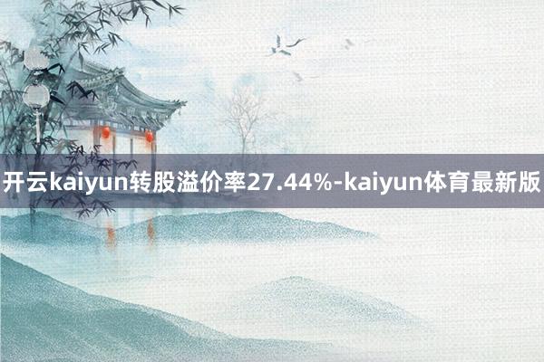 开云kaiyun转股溢价率27.44%-kaiyun体育最新版