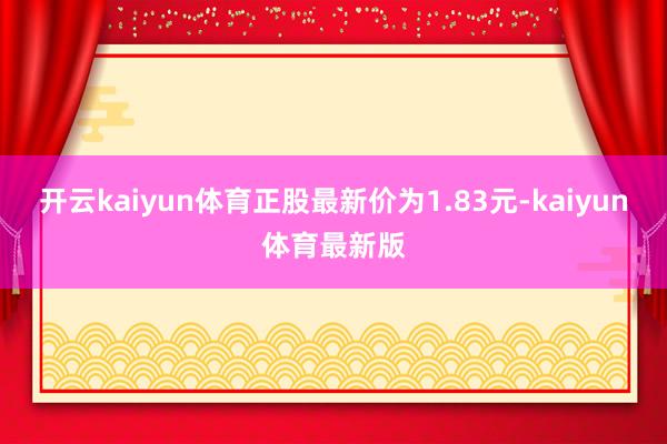 开云kaiyun体育正股最新价为1.83元-kaiyun体育最新版