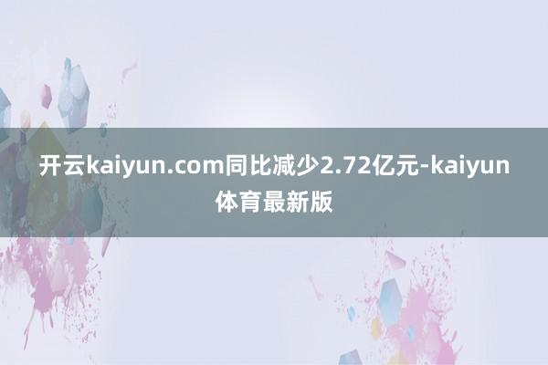 开云kaiyun.com同比减少2.72亿元-kaiyun体育最新版