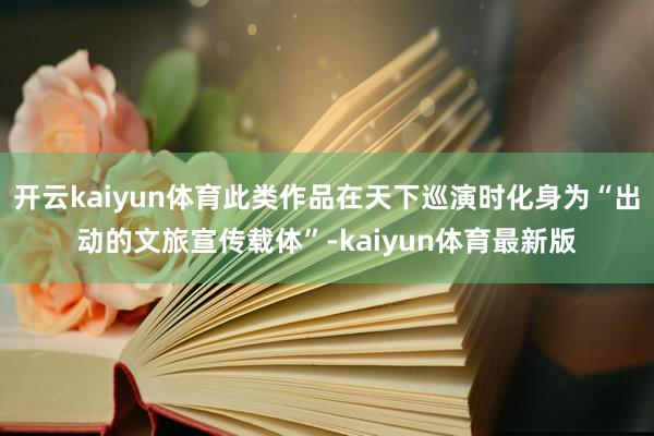 开云kaiyun体育此类作品在天下巡演时化身为“出动的文旅宣传载体”-kaiyun体育最新版
