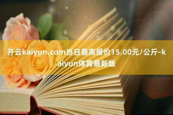 开云kaiyun.com当日最高报价15.00元/公斤-kaiyun体育最新版