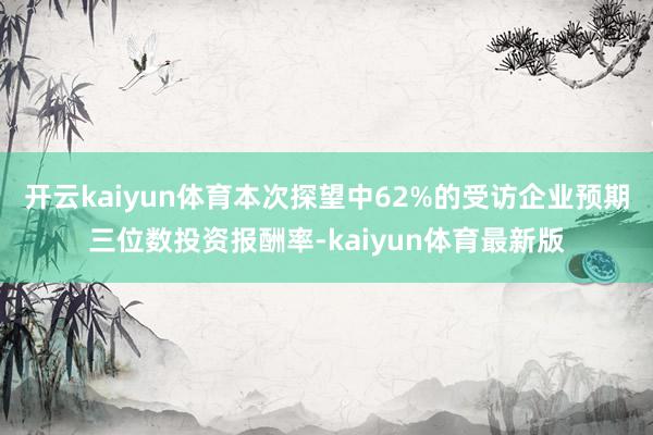 开云kaiyun体育本次探望中62%的受访企业预期三位数投资报酬率-kaiyun体育最新版