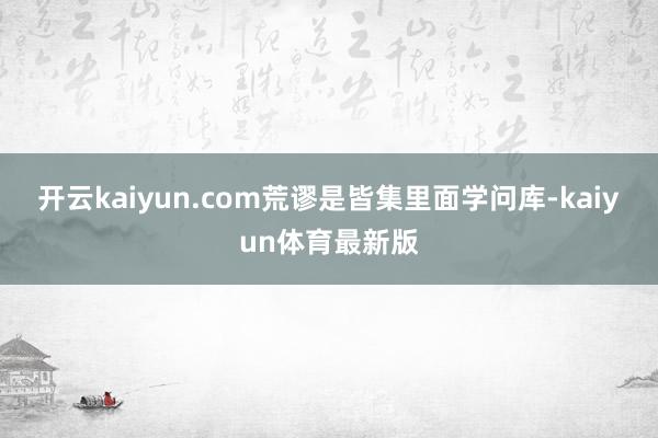 开云kaiyun.com荒谬是皆集里面学问库-kaiyun体育最新版