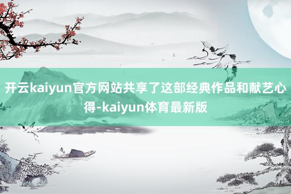 开云kaiyun官方网站共享了这部经典作品和献艺心得-kaiyun体育最新版
